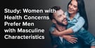 Study: Women with Health Concerns Prefer Men with Masculine Characteristics
