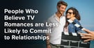 People Who Believe TV Romances Are Less Likely to Commit to Relationships