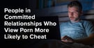 People in Committed Relationships Who View Porn More Likely to Cheat