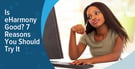 Is eHarmony Good? 7 Reasons to Try It 100% Free