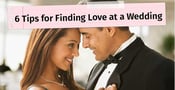 6 Tips for Finding Love at a Wedding <br>From the Founder of Lasting Connections