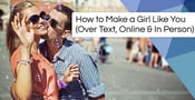 How to Make a Girl Like You (Over Text, Online &amp; In Person)