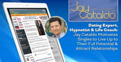 Dating Expert, Hypnotist &amp; Life Coach: Jay Cataldo Motivates Singles to Live Up to Their Full Potential &amp; Attract Relationships