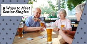 Meeting “Senior” Singles for Free — (9 Tips for Online &amp; In Your Area)