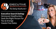 Executive Search Dating: Vancouver Headhunters Seek the Right Person For You &amp; Arrange Hassle-Free Dates