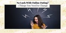 No Luck With Online Dating? 7 Things You Need to Change (2026)