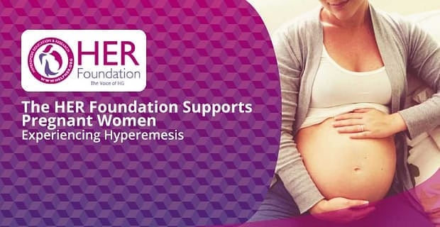 The Her Foundation Supports Pregnant Women And Families Experiencing Hyperemesis Gravidarum