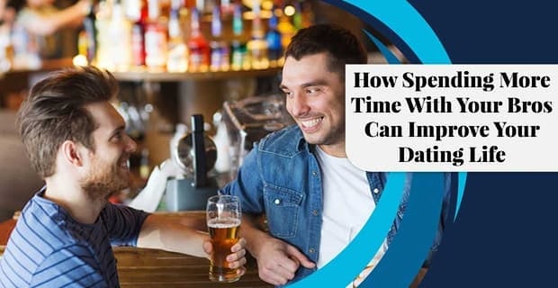 Spending More Time With Your Bros Can Improve Dating Life