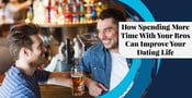 How Spending More Time With Your Bros Can Improve Your Dating Life