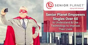 Senior Planet Empowers Singles Over 60 to Understand &amp; Use Technology to Improve Their Lives