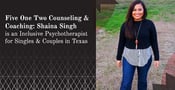 Five One Two Counseling &amp; Coaching: Shaina Singh is an Inclusive Psychotherapist for Singles &amp; Couples in Texas