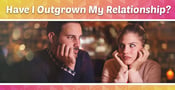 Have I Outgrown My Relationship? 10 Signs That Point to Yes