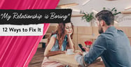 “My Relationship is Boring” — 12 Ways to Fix It