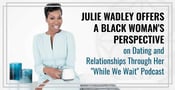Julie Wadley Offers a Black Woman&#8217;s Perspective on Dating and Relationships Through Her &#8220;While We Wait&#8221; Podcast