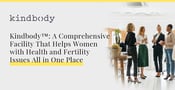 Kindbody™: A Comprehensive Facility That Helps Women with Health and Fertility Issues All in One Place