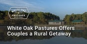 Editor&#8217;s Choice Award: White Oak Pastures Offers Couples a Farm Setting for a Digital Detox While Modeling Sustainable Agriculture