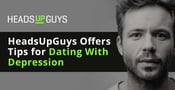4 Expert Tips for Dating While Managing Depression — Featuring HeadsUpGuys