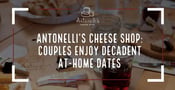 Antonelli’s Cheese Shop Helps Couples Enjoy Decadent Date Nights at Home