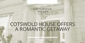 Editor’s Choice Award: Cotswold House Offers a Romantic Date-Night Getaway