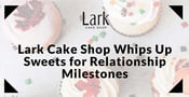 Lark Cake Shop Whips Up Sweet Treats to Celebrate Relationship Milestones