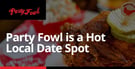 Party Fowl is a Hot Local Date Spot Where Dining Out is a One-of-a-Kind Experience