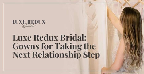 Luxe Redux Bridal Has Gowns For Taking The Next Relationship Step