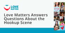 Love Matters™ Experts Answer Questions &amp; Deliver Facts About Today’s Hookup Scene
