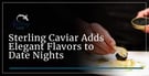 Sterling Caviar Can Add Elegant Flavors to Date Nights At Home