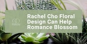 Rachel Cho Floral Design Can Help Romance Blossom on Wedding Days &amp; Special Occasions