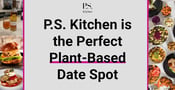 P.S. Kitchen is the Perfect Plant-Based Date Spot&nbsp;