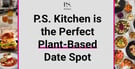 P.S. Kitchen is the Perfect Plant-Based Date Spot&nbsp;
