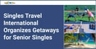 Singles Travel International Organizes Getaways For Senior Singles
