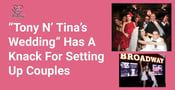 Nuptial-Themed Show “Tony n’ Tina’s Wedding” Has a Knack For Setting Up Real-Life Couples