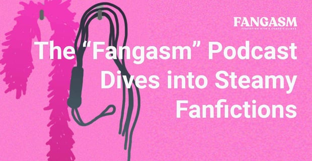 The Fangasm Podcast Dives Into Fanfictions