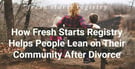 How Fresh Starts Registry Helps People Lean on Their Community After Divorce 