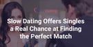 Slow Dating Offers Singles a Real Chance at Finding their Perfect Match Through Speed Dating