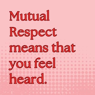 Mutual respect means you feel heard. Mutual respect means you feel heard.