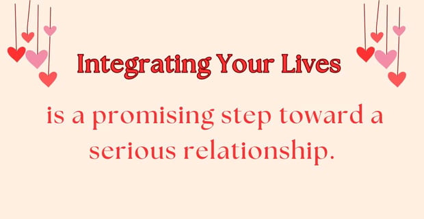 Integrating your lives is a step toward being serious. Integrating your lives is a step toward being serious.
