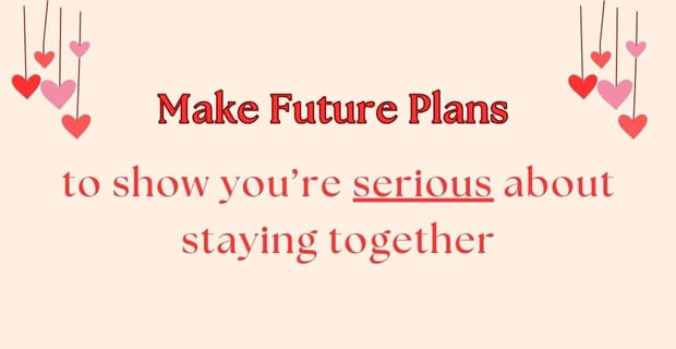 Make future plans to show you're serious. Make future plans to show you're serious.