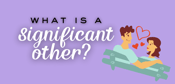 Breaking Down What a Significant Other (S.O.) Is