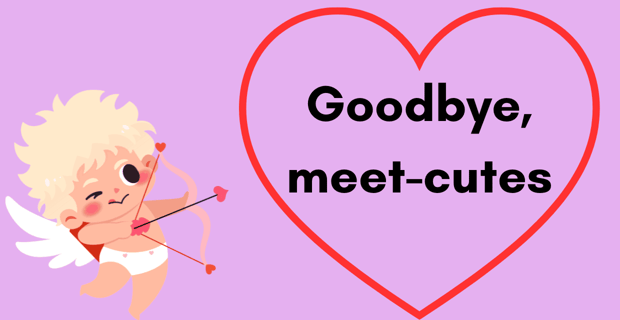 Goodbye, meet-cutes Goodbye, meet-cutes