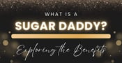 What Is a Sugar Daddy? Exploring the Dynamics, Benefits &amp; Controversies