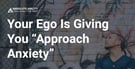 Overcome “Approach Anxiety” By Checking Your Ego, Says Men’s Relationship Coach