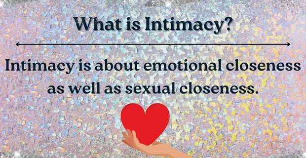 Intimacy is about emotional and sexual closeness.