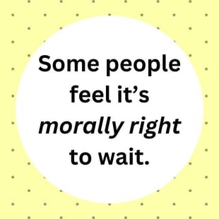 Some people feel it's morally right to wait. Some people feel it's morally right to wait.
