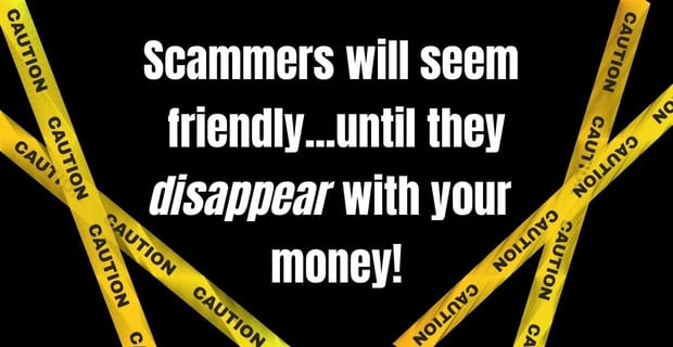 Scammers will seem friendly, until they disappear with your money!