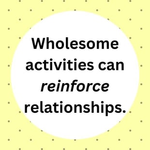 Wholesome activities can reinforce relationships. Wholesome activities can reinforce relationships.