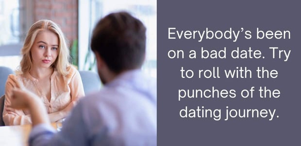 everbody's been on a bad date. try to roll with the punches of the dating journey