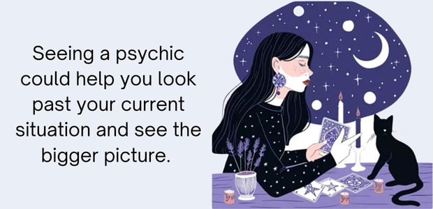 seeing a psychic could help you look past your current situation and see the bigger picture