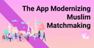 The App Modernizing Online Matchmaking for Muslims